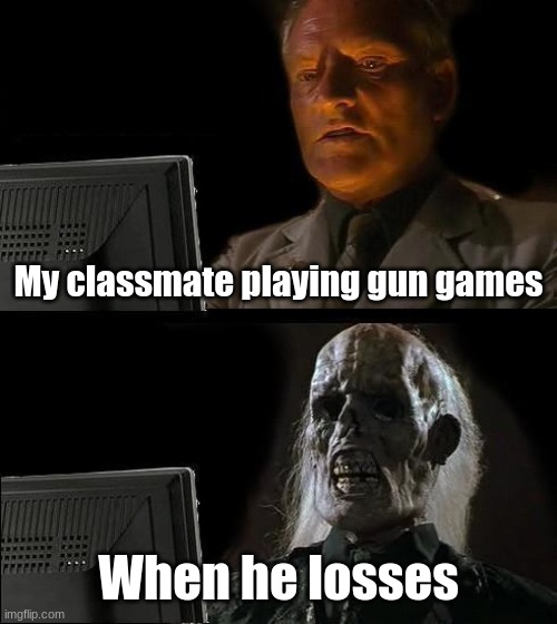 irl classmate | My classmate playing gun games; When he losses | image tagged in memes,i'll just wait here | made w/ Imgflip meme maker