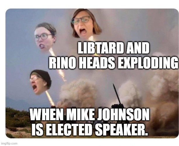 Libtards and Rinos Heads Exploding | LIBTARD AND RINO HEADS EXPLODING; WHEN MIKE JOHNSON IS ELECTED SPEAKER. | image tagged in libtards and rinos heads exploding | made w/ Imgflip meme maker