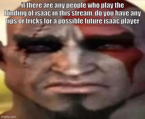 sad kratos | if there are any people who play the binding of isaac in this stream, do you have any tips or tricks for a possible future isaac player | image tagged in sad kratos | made w/ Imgflip meme maker