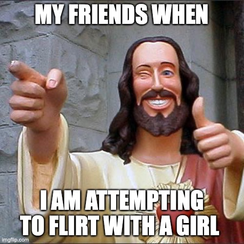 this 'aint real | MY FRIENDS WHEN; I AM ATTEMPTING TO FLIRT WITH A GIRL | image tagged in memes,buddy christ | made w/ Imgflip meme maker