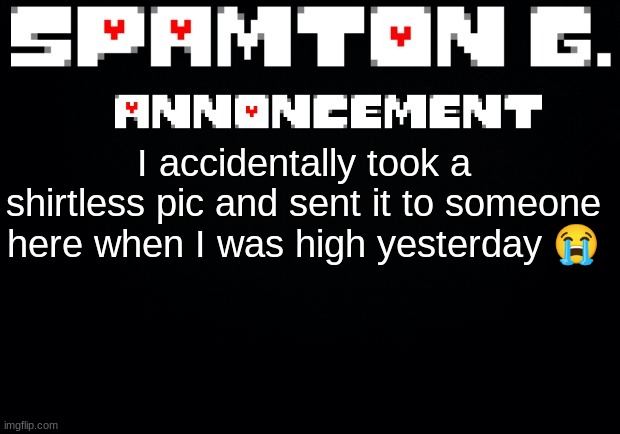 Spamton announcement temp | I accidentally took a shirtless pic and sent it to someone here when I was high yesterday 😭 | image tagged in spamton announcement temp | made w/ Imgflip meme maker