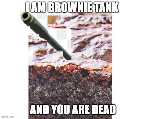 brownie tank | I AM BROWNIE TANK; AND YOU ARE DEAD | image tagged in funny | made w/ Imgflip meme maker