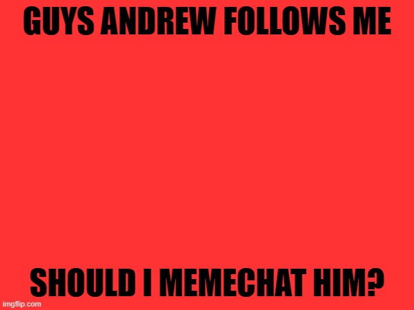 what should i say | GUYS ANDREW FOLLOWS ME; SHOULD I MEMECHAT HIM? | image tagged in cegd cnyhusdnchds,ecytvcbgjhdsbcgyd,dchewcbgudvc ftds,cregycby8dbvcsa7uc nycerwgvtr,cocaine,ghcbgsdyc | made w/ Imgflip meme maker