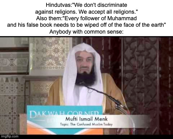 this is why i stay away from polytheism | Hindutvas:"We don't discriminate against religions. We accept all religions."
Also them:"Every follower of Muhammad and his false book needs to be wiped off of the face of the earth"
Anybody with common sense: | image tagged in confused mufti menk | made w/ Imgflip meme maker