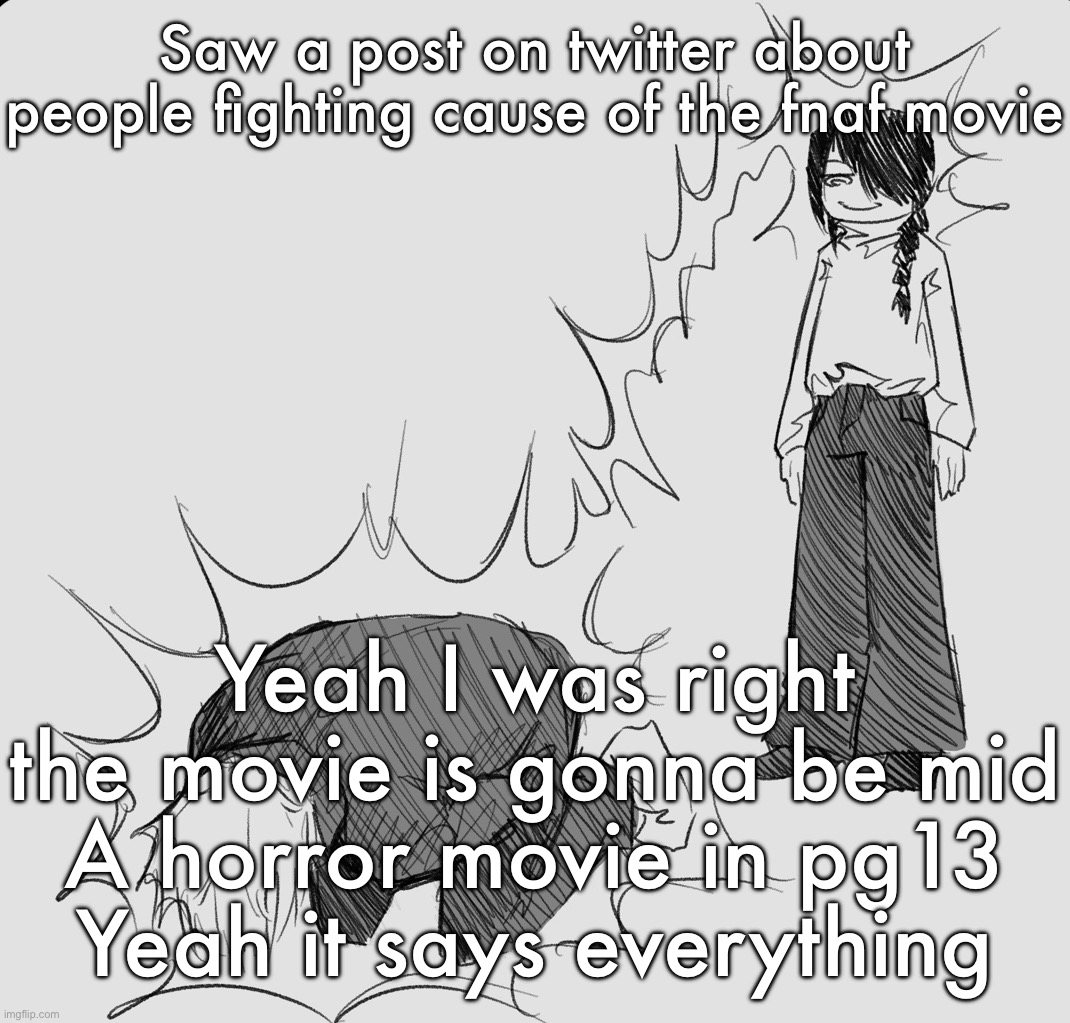 Nayuta dispels your weezer energy making you experience cramps | Saw a post on twitter about people fighting cause of the fnaf movie; Yeah I was right the movie is gonna be mid
A horror movie in pg13
Yeah it says everything | image tagged in nayuta dispels your weezer energy making you experience cramps | made w/ Imgflip meme maker