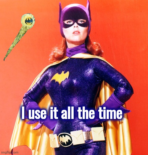 Batgirl | I use it all the time | image tagged in batgirl | made w/ Imgflip meme maker