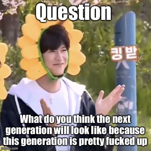 :) | Question; What do you think the next generation will look like because this generation is pretty fucked up | made w/ Imgflip meme maker