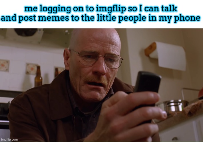 it feels like it, doesn't it? | me logging on to imgflip so I can talk and post memes to the little people in my phone | image tagged in walter white on his phone | made w/ Imgflip meme maker