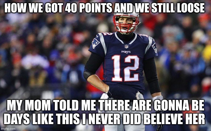 HOW WE GOT 40 POINTS AND WE STILL LOOSE; MY MOM TOLD ME THERE ARE GONNA BE DAYS LIKE THIS I NEVER DID BELIEVE HER | made w/ Imgflip meme maker