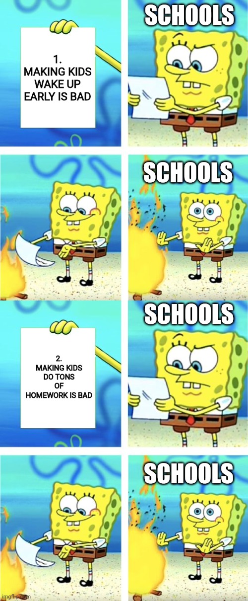 schools be like | SCHOOLS; 1. MAKING KIDS WAKE UP EARLY IS BAD; SCHOOLS; SCHOOLS; 2. MAKING KIDS DO TONS OF HOMEWORK IS BAD; SCHOOLS | image tagged in spongebob burning paper | made w/ Imgflip meme maker