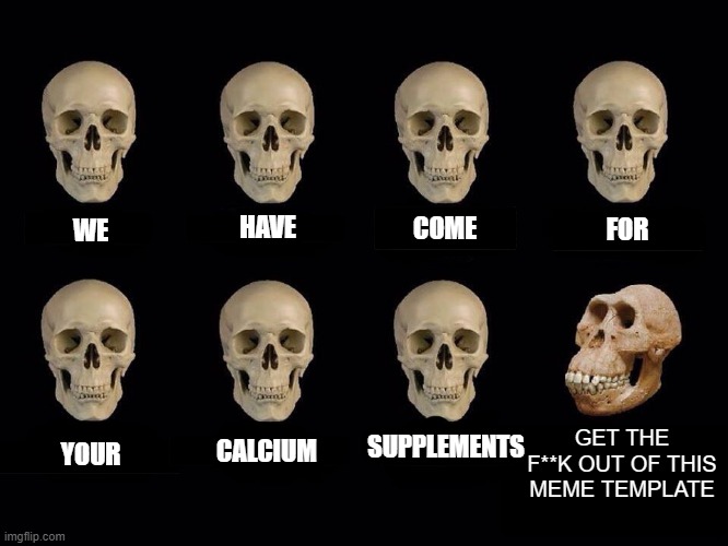 I couldn't find any good wings sadly, hopefully you still get the reference! | WE; COME; FOR; HAVE; CALCIUM; YOUR; GET THE F**K OUT OF THIS MEME TEMPLATE; SUPPLEMENTS | image tagged in empty skulls of truth,memes,funny,skeleton,oh wow are you actually reading these tags | made w/ Imgflip meme maker