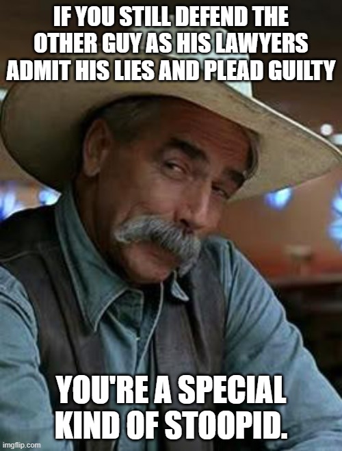 Sam Elliott | IF YOU STILL DEFEND THE OTHER GUY AS HIS LAWYERS ADMIT HIS LIES AND PLEAD GUILTY; YOU'RE A SPECIAL KIND OF STOOPID. | image tagged in sam elliott | made w/ Imgflip meme maker