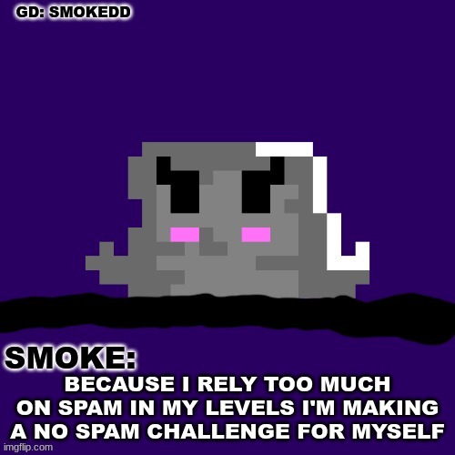 . | BECAUSE I RELY TOO MUCH ON SPAM IN MY LEVELS I'M MAKING A NO SPAM CHALLENGE FOR MYSELF | image tagged in smoke announcement thing | made w/ Imgflip meme maker