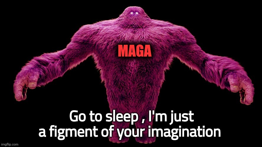 MAGA Monster | Go to sleep , I'm just a figment of your imagination | image tagged in maga monster | made w/ Imgflip meme maker