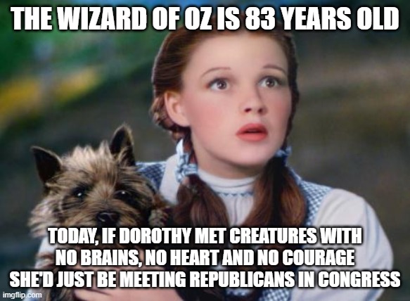 Toto Wizard of Oz | THE WIZARD OF OZ IS 83 YEARS OLD; TODAY, IF DOROTHY MET CREATURES WITH NO BRAINS, NO HEART AND NO COURAGE SHE'D JUST BE MEETING REPUBLICANS IN CONGRESS | image tagged in toto wizard of oz | made w/ Imgflip meme maker