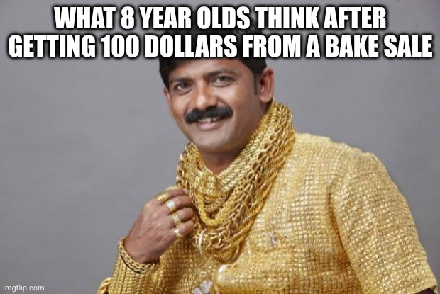 Nobody: Kids | WHAT 8 YEAR OLDS THINK AFTER GETTING 100 DOLLARS FROM A BAKE SALE | image tagged in wealthy indian,kids,children,money,rich,relatable | made w/ Imgflip meme maker