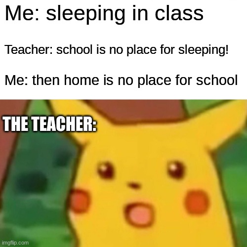 Surprised Pikachu Meme | Me: sleeping in class; Teacher: school is no place for sleeping! Me: then home is no place for school; THE TEACHER: | image tagged in memes,surprised pikachu | made w/ Imgflip meme maker