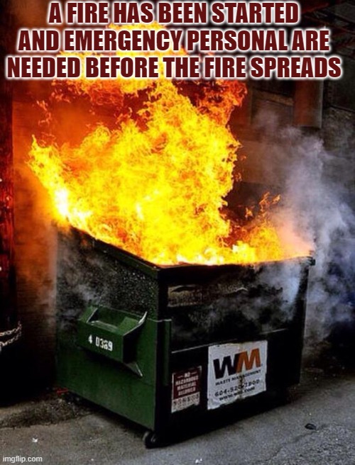 Emergency Personnel Needed! | A FIRE HAS BEEN STARTED AND EMERGENCY PERSONAL ARE NEEDED BEFORE THE FIRE SPREADS | image tagged in dumpster fire | made w/ Imgflip meme maker