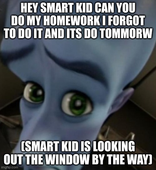 Megamind no bitches | HEY SMART KID CAN YOU DO MY HOMEWORK I FORGOT TO DO IT AND ITS DO TOMMORW; (SMART KID IS LOOKING OUT THE WINDOW BY THE WAY) | image tagged in megamind no bitches | made w/ Imgflip meme maker