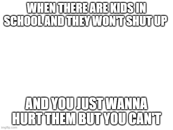 When you do not wanna get in trouble | WHEN THERE ARE KIDS IN SCHOOL AND THEY WON'T SHUT UP; AND YOU JUST WANNA HURT THEM BUT YOU CAN'T | image tagged in brat,kids,annoying,school,headaches | made w/ Imgflip meme maker
