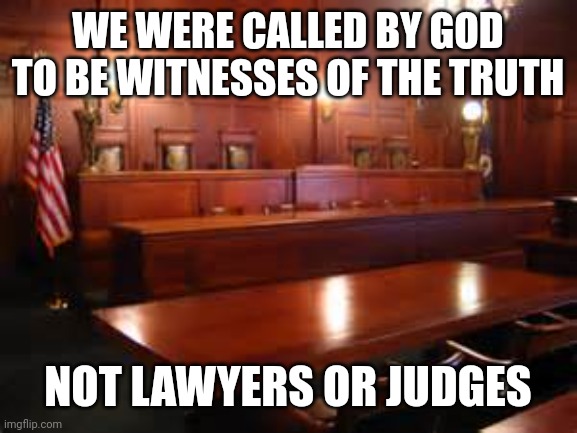 courtroom | WE WERE CALLED BY GOD TO BE WITNESSES OF THE TRUTH; NOT LAWYERS OR JUDGES | image tagged in courtroom | made w/ Imgflip meme maker