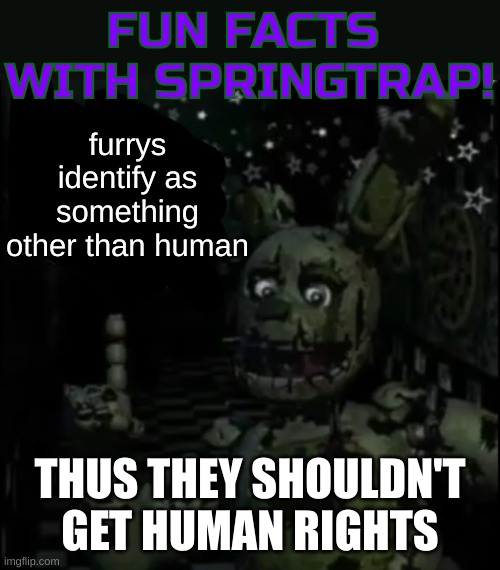 Fun facts with springtrap! | furrys identify as something other than human; THUS THEY SHOULDN'T GET HUMAN RIGHTS | image tagged in fun facts with springtrap | made w/ Imgflip meme maker