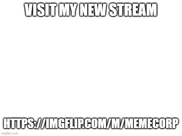 VISIT MY NEW STREAM; HTTPS://IMGFLIP.COM/M/MEMECORP | image tagged in fun,memes,gaming,sports,cats | made w/ Imgflip meme maker