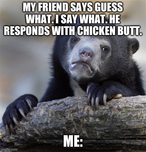 Confession Bear | MY FRIEND SAYS GUESS WHAT. I SAY WHAT. HE RESPONDS WITH CHICKEN BUTT. ME: | image tagged in memes,confession bear | made w/ Imgflip meme maker