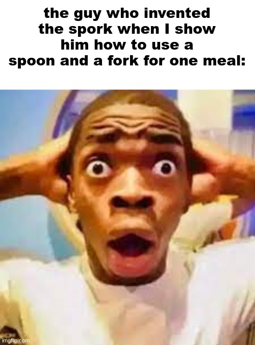 FR ONG?!?!? | the guy who invented the spork when I show him how to use a spoon and a fork for one meal: | image tagged in fr ong | made w/ Imgflip meme maker