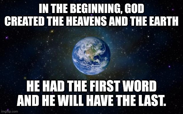 planet earth from space | IN THE BEGINNING, GOD CREATED THE HEAVENS AND THE EARTH; HE HAD THE FIRST WORD AND HE WILL HAVE THE LAST. | image tagged in planet earth from space | made w/ Imgflip meme maker