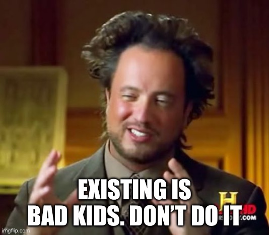 Never exist ok | EXISTING IS BAD KIDS. DON’T DO IT | image tagged in memes,ancient aliens | made w/ Imgflip meme maker