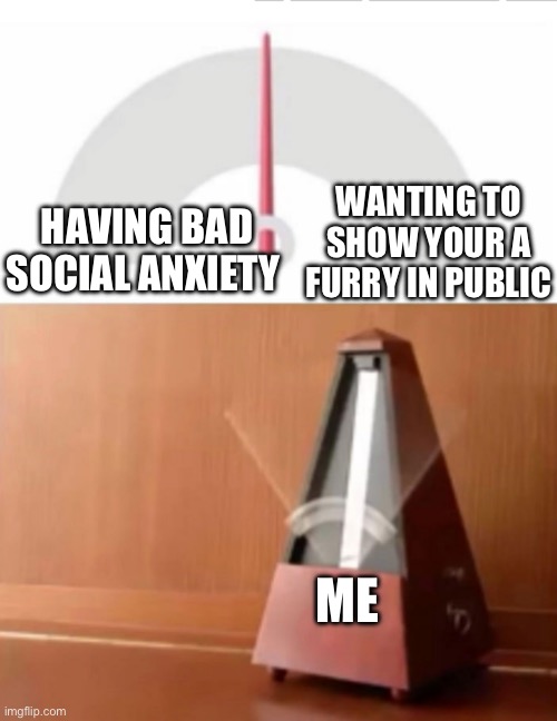 Creative title here | WANTING TO SHOW YOUR A FURRY IN PUBLIC; HAVING BAD SOCIAL ANXIETY; ME | image tagged in metronome,furry | made w/ Imgflip meme maker
