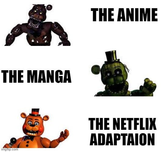 Its true | THE ANIME; THE MANGA; THE NETFLIX ADAPTAION | image tagged in fnaf | made w/ Imgflip meme maker