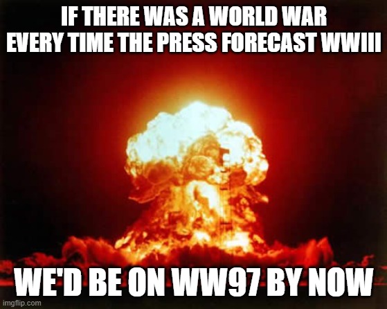 Nuclear Explosion Meme | IF THERE WAS A WORLD WAR EVERY TIME THE PRESS FORECAST WWIII; WE'D BE ON WW97 BY NOW | image tagged in memes,nuclear explosion | made w/ Imgflip meme maker