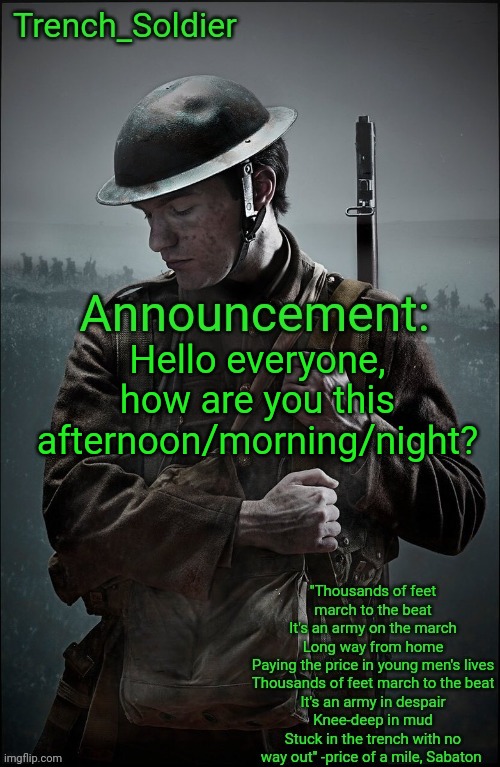 Trench_Soldier's Announcement template | Hello everyone, how are you this afternoon/morning/night? | image tagged in trench_soldier's announcement template | made w/ Imgflip meme maker