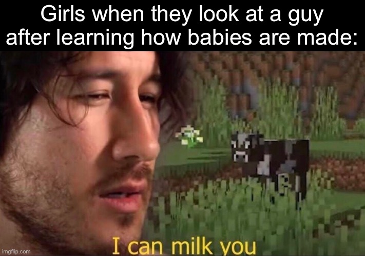 Girls | Girls when they look at a guy after learning how babies are made: | image tagged in i can milk you,babies | made w/ Imgflip meme maker