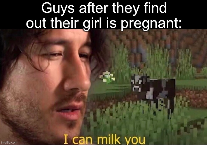 Milk | Guys after they find out their girl is pregnant: | image tagged in i can milk you,guys,girl | made w/ Imgflip meme maker