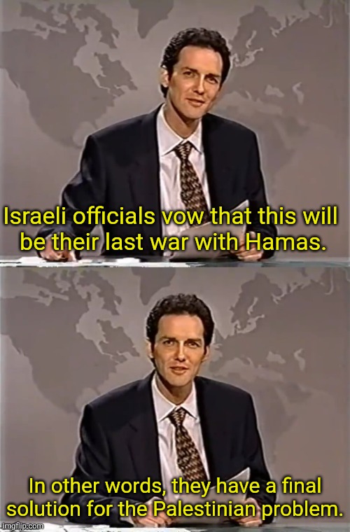 WEEKEND UPDATE WITH NORM | Israeli officials vow that this will
 be their last war with Hamas. In other words, they have a final solution for the Palestinian problem. | image tagged in weekend update with norm | made w/ Imgflip meme maker