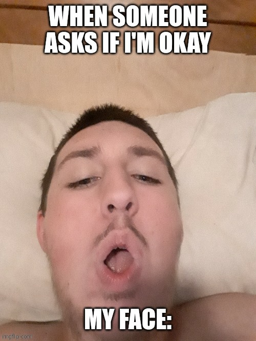 When someone asks if I'm ok my face: | image tagged in funny memes | made w/ Imgflip meme maker