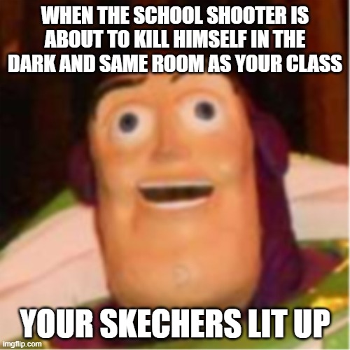 yep.. | WHEN THE SCHOOL SHOOTER IS ABOUT TO KILL HIMSELF IN THE DARK AND SAME ROOM AS YOUR CLASS; YOUR SKECHERS LIT UP | image tagged in confused buzz lightyear | made w/ Imgflip meme maker