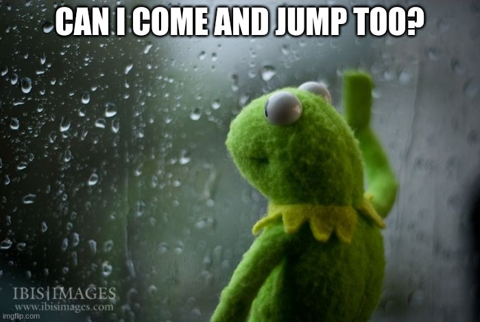 kermit window | CAN I COME AND JUMP TOO? | image tagged in kermit window | made w/ Imgflip meme maker