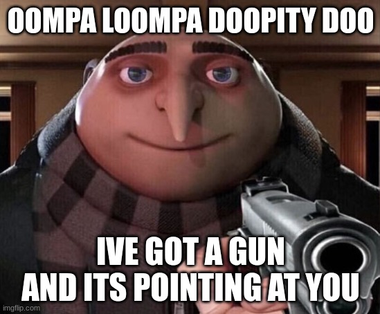 willy wonk | OOMPA LOOMPA DOOPITY DOO; IVE GOT A GUN AND ITS POINTING AT YOU | image tagged in gru gun | made w/ Imgflip meme maker