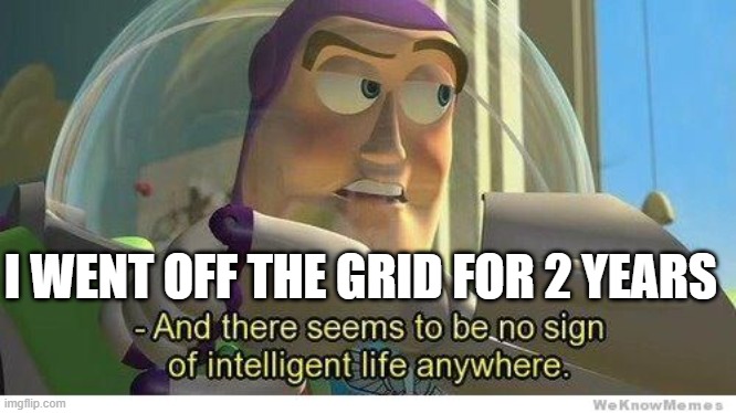 sorry for going off the grid! | I WENT OFF THE GRID FOR 2 YEARS | image tagged in buzz lightyear no intelligent life | made w/ Imgflip meme maker