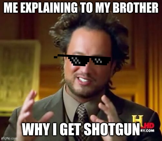 Ancient Aliens | ME EXPLAINING TO MY BROTHER; WHY I GET SHOTGUN | image tagged in memes,ancient aliens | made w/ Imgflip meme maker