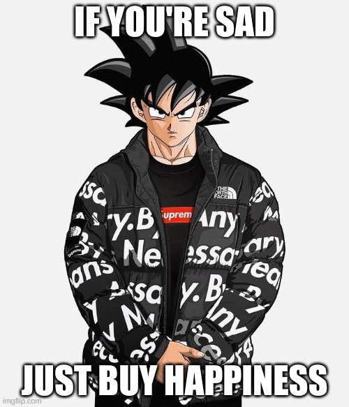 Drip Goku | IF YOU'RE SAD; JUST BUY HAPPINESS | image tagged in drip goku | made w/ Imgflip meme maker