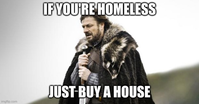 Winter Is Coming | IF YOU'RE HOMELESS; JUST BUY A HOUSE | image tagged in winter is coming | made w/ Imgflip meme maker