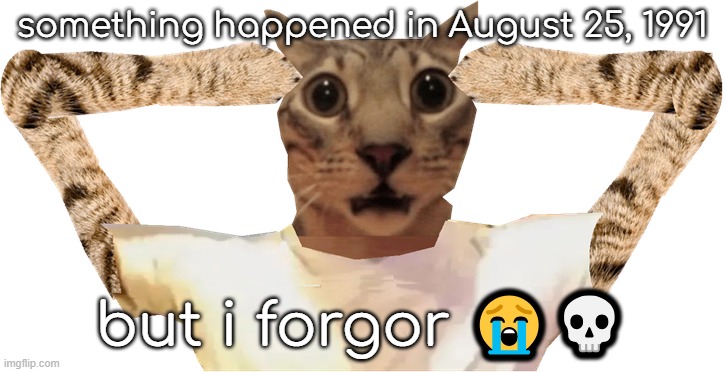 cat shocked | something happened in August 25, 1991; but i forgor 😭💀 | image tagged in cat shocked | made w/ Imgflip meme maker