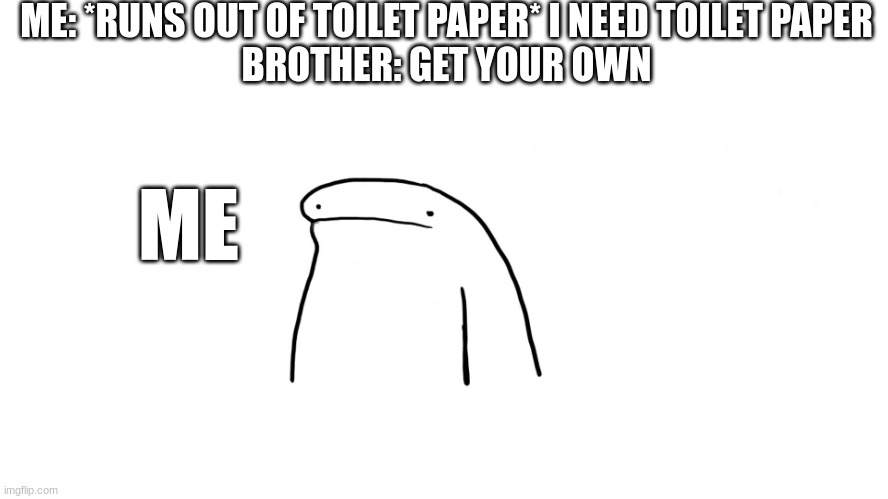 flork ... | ME: *RUNS OUT OF TOILET PAPER* I NEED TOILET PAPER
BROTHER: GET YOUR OWN; ME | image tagged in flork | made w/ Imgflip meme maker