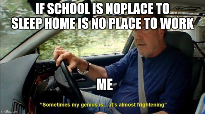 me | IF SCHOOL IS NOPLACE TO SLEEP HOME IS NO PLACE TO WORK; ME | image tagged in sometimes my genius is it's almost frightening | made w/ Imgflip meme maker