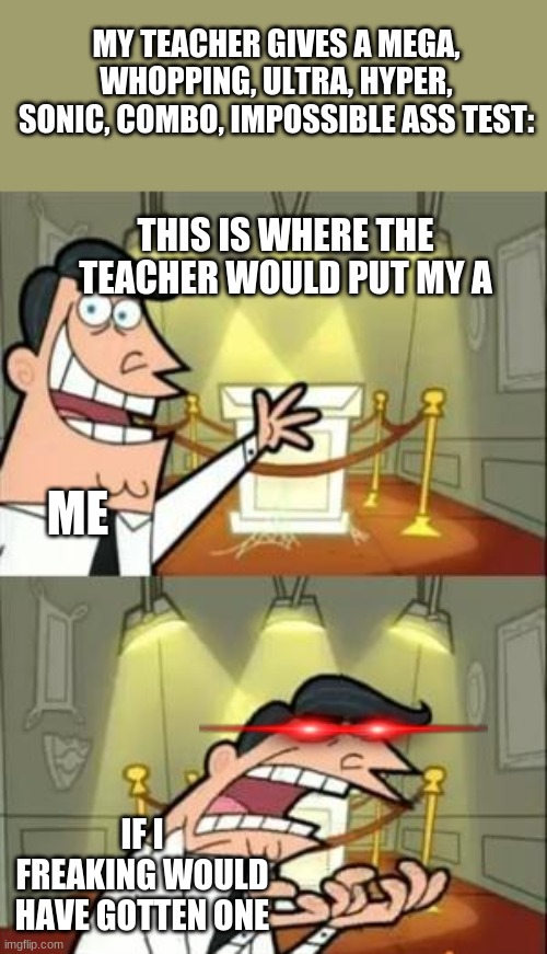 This Is Where I'd Put My Trophy If I Had One | MY TEACHER GIVES A MEGA, WHOPPING, ULTRA, HYPER, SONIC, COMBO, IMPOSSIBLE ASS TEST:; THIS IS WHERE THE TEACHER WOULD PUT MY A; ME; IF I FREAKING WOULD HAVE GOTTEN ONE | image tagged in memes,this is where i'd put my trophy if i had one | made w/ Imgflip meme maker